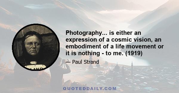 Photography... is either an expression of a cosmic vision, an embodiment of a life movement or it is nothing - to me. (1919)