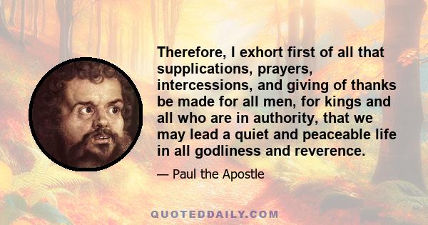 Therefore, I exhort first of all that supplications, prayers, intercessions, and giving of thanks be made for all men, for kings and all who are in authority, that we may lead a quiet and peaceable life in all godliness