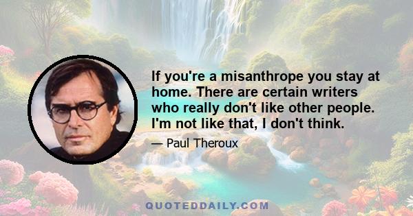 If you're a misanthrope you stay at home. There are certain writers who really don't like other people. I'm not like that, I don't think.