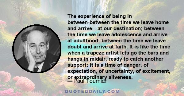 The experience of being in between-between the time we leave home and arrive at our destination; between the time we leave adolescence and arrive at adulthood; between the time we leave doubt and arrive at faith. It is