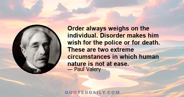 Order always weighs on the individual. Disorder makes him wish for the police or for death. These are two extreme circumstances in which human nature is not at ease.