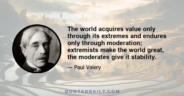 The world acquires value only through its extremes and endures only through moderation; extremists make the world great, the moderates give it stability.