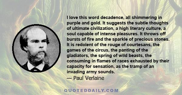I love this word decadence, all shimmering in purple and gold. It suggests the subtle thoughts of ultimate civilization, a high literary culture, a soul capable of intense pleasures. It throws off bursts of fire and the