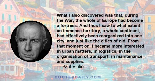 What I also discovered was that, during the War, the whole of Europe had become a fortress. And thus I saw to what extent an immense territory, a whole continent, had effectively been reorganized into one city, and just
