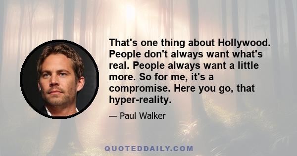 That's one thing about Hollywood. People don't always want what's real. People always want a little more. So for me, it's a compromise. Here you go, that hyper-reality.