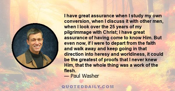 I have great assurance when I study my own conversion, when I discuss it with other men, when I look over the 25 years of my pilgrimmage with Christ; I have great assurance of having come to know Him. But even now, if I