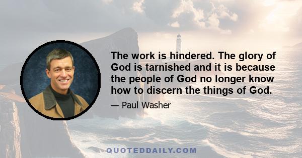 The work is hindered. The glory of God is tarnished and it is because the people of God no longer know how to discern the things of God.