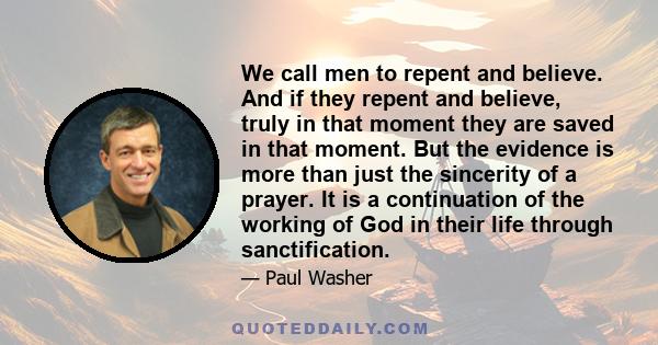 We call men to repent and believe. And if they repent and believe, truly in that moment they are saved in that moment. But the evidence is more than just the sincerity of a prayer. It is a continuation of the working of