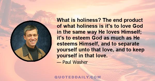 What is holiness? The end product of what holiness is it's to love God in the same way He loves Himself; it's to esteem God as much as He esteems Himself, and to separate yourself unto that love, and to keep yourself in