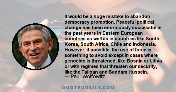 It would be a huge mistake to abandon democracy promotion. Peaceful political change has been enormously successful in the past years in Eastern European countries as well as in countries like South Korea, South Africa,