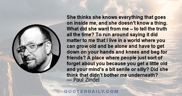She thinks she knows everything that goes on inside me, and she doesn’t know a thing. What did she want from me – to tell the truth all the time? To run around saying it did matter to me that I live in a world where you