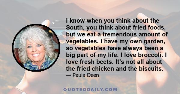 I know when you think about the South, you think about fried foods, but we eat a tremendous amount of vegetables. I have my own garden, so vegetables have always been a big part of my life. I love broccoli. I love fresh
