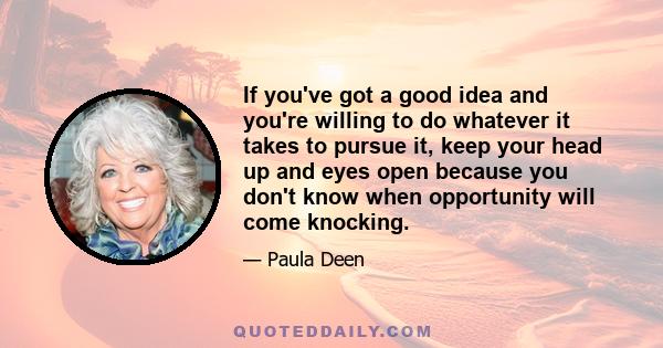 If you've got a good idea and you're willing to do whatever it takes to pursue it, keep your head up and eyes open because you don't know when opportunity will come knocking.