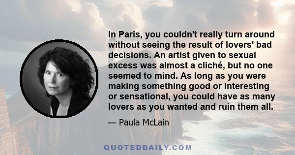 In Paris, you couldn't really turn around without seeing the result of lovers' bad decisions. An artist given to sexual excess was almost a cliché, but no one seemed to mind. As long as you were making something good or