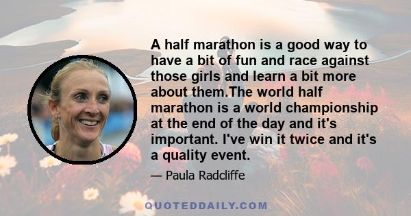 A half marathon is a good way to have a bit of fun and race against those girls and learn a bit more about them.The world half marathon is a world championship at the end of the day and it's important. I've win it twice
