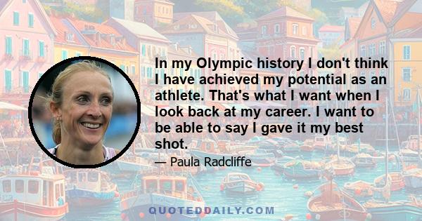 In my Olympic history I don't think I have achieved my potential as an athlete. That's what I want when I look back at my career. I want to be able to say I gave it my best shot.