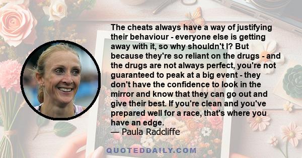 The cheats always have a way of justifying their behaviour - everyone else is getting away with it, so why shouldn't I? But because they're so reliant on the drugs - and the drugs are not always perfect, you're not