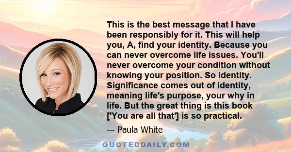 This is the best message that I have been responsibly for it. This will help you, A, find your identity. Because you can never overcome life issues. You'll never overcome your condition without knowing your position. So
