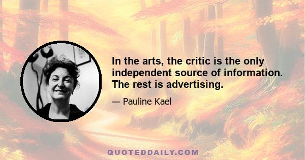 In the arts, the critic is the only independent source of information. The rest is advertising.