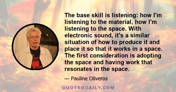 The base skill is listening: how I'm listening to the material, how I'm listening to the space. With electronic sound, it's a similar situation of how to produce it and place it so that it works in a space. The first