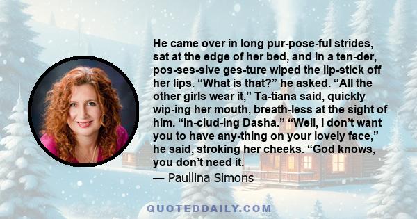 He came over in long purposeful strides, sat at the edge of her bed, and in a tender, possessive gesture wiped the lipstick off her lips. “What is that?” he asked. “All the other girls wear it,” Tatiana said,