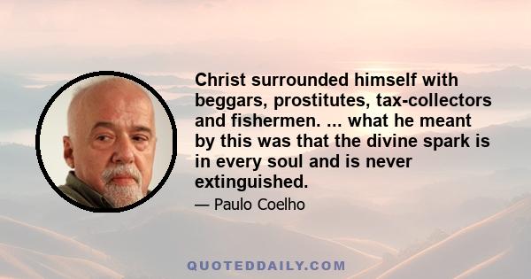 Christ surrounded himself with beggars, prostitutes, tax-collectors and fishermen. ... what he meant by this was that the divine spark is in every soul and is never extinguished.