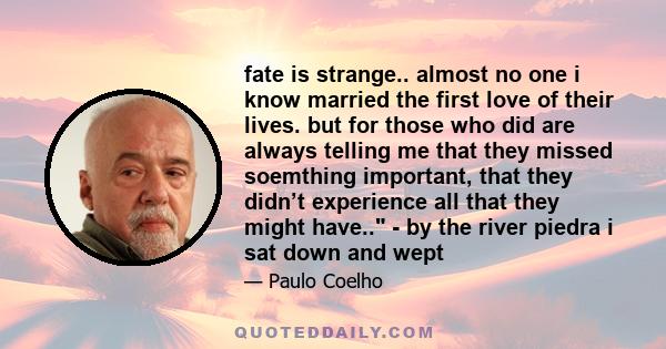 fate is strange.. almost no one i know married the first love of their lives. but for those who did are always telling me that they missed soemthing important, that they didn’t experience all that they might have.. - by