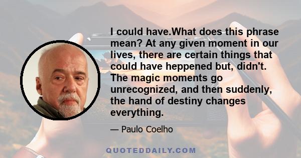 I could have.What does this phrase mean? At any given moment in our lives, there are certain things that could have heppened but, didn't. The magic moments go unrecognized, and then suddenly, the hand of destiny changes