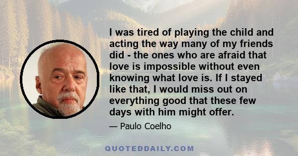 I was tired of playing the child and acting the way many of my friends did - the ones who are afraid that love is impossible without even knowing what love is. If I stayed like that, I would miss out on everything good