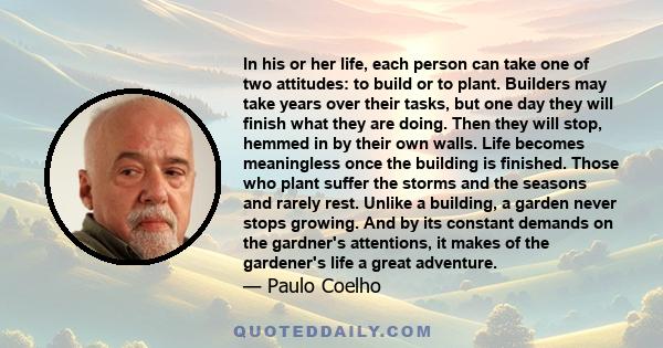 In his or her life, each person can take one of two attitudes: to build or to plant. Builders may take years over their tasks, but one day they will finish what they are doing. Then they will stop, hemmed in by their
