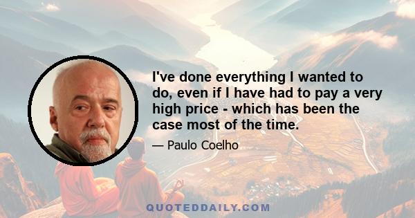I've done everything I wanted to do, even if I have had to pay a very high price - which has been the case most of the time.