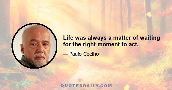 Life was always a matter of waiting for the right moment to act.