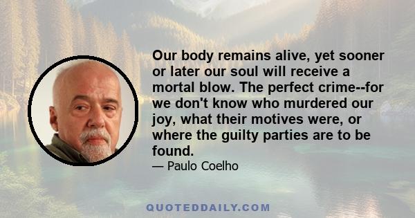 Our body remains alive, yet sooner or later our soul will receive a mortal blow. The perfect crime--for we don't know who murdered our joy, what their motives were, or where the guilty parties are to be found.