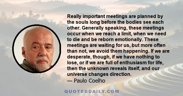 Really important meetings are planned by the souls long before the bodies see each other. Generally speaking, these meetings occur when we reach a limit, when we need to die and be reborn emotionally. These meetings are