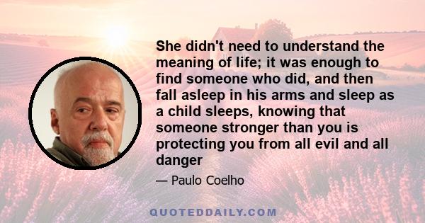 She didn't need to understand the meaning of life; it was enough to find someone who did, and then fall asleep in his arms and sleep as a child sleeps, knowing that someone stronger than you is protecting you from all