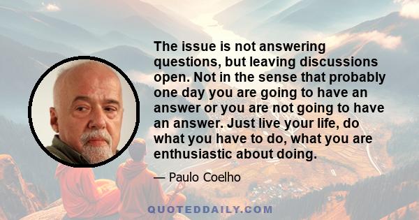 The issue is not answering questions, but leaving discussions open. Not in the sense that probably one day you are going to have an answer or you are not going to have an answer. Just live your life, do what you have to