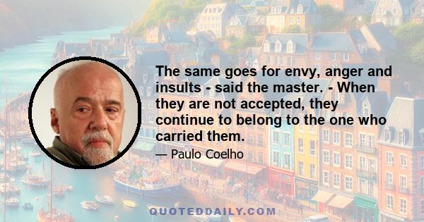 The same goes for envy, anger and insults - said the master. - When they are not accepted, they continue to belong to the one who carried them.