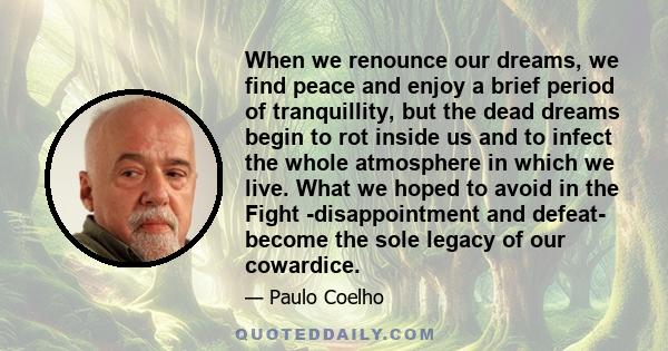 When we renounce our dreams, we find peace and enjoy a brief period of tranquillity, but the dead dreams begin to rot inside us and to infect the whole atmosphere in which we live. What we hoped to avoid in the Fight