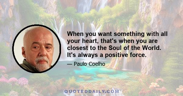 When you want something with all your heart, that's when you are closest to the Soul of the World. It's always a positive force.
