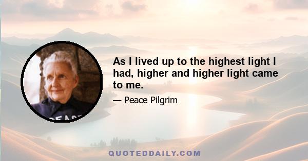 As I lived up to the highest light I had, higher and higher light came to me.