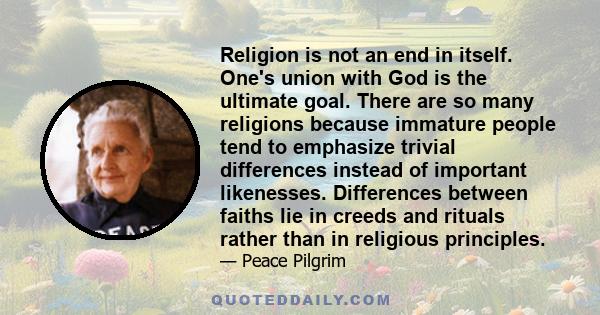 Religion is not an end in itself. One's union with God is the ultimate goal. There are so many religions because immature people tend to emphasize trivial differences instead of important likenesses. Differences between