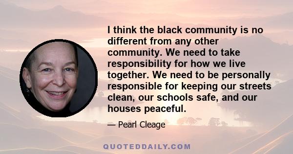 I think the black community is no different from any other community. We need to take responsibility for how we live together. We need to be personally responsible for keeping our streets clean, our schools safe, and