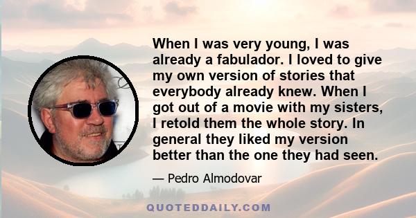 When I was very young, I was already a fabulador. I loved to give my own version of stories that everybody already knew. When I got out of a movie with my sisters, I retold them the whole story. In general they liked my