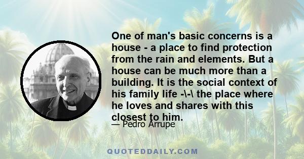 One of man's basic concerns is a house - a place to find protection from the rain and elements. But a house can be much more than a building. It is the social context of his family life -\-\ the place where he loves and