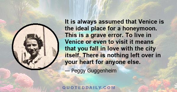 It is always assumed that Venice is the ideal place for a honeymoon. This is a grave error. To live in Venice or even to visit it means that you fall in love with the city itself. There is nothing left over in your