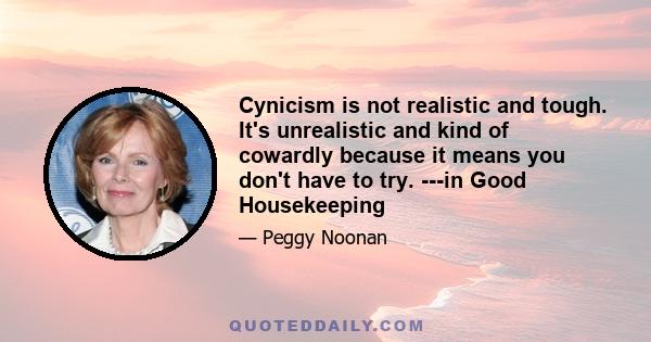 Cynicism is not realistic and tough. It's unrealistic and kind of cowardly because it means you don't have to try. ---in Good Housekeeping