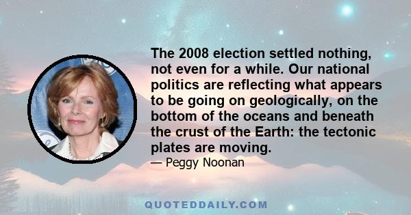 The 2008 election settled nothing, not even for a while. Our national politics are reflecting what appears to be going on geologically, on the bottom of the oceans and beneath the crust of the Earth: the tectonic plates