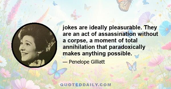 jokes are ideally pleasurable. They are an act of assassination without a corpse, a moment of total annihilation that paradoxically makes anything possible.