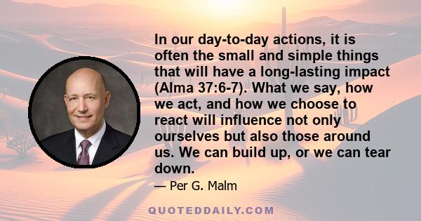In our day-to-day actions, it is often the small and simple things that will have a long-lasting impact (Alma 37:6-7). What we say, how we act, and how we choose to react will influence not only ourselves but also those