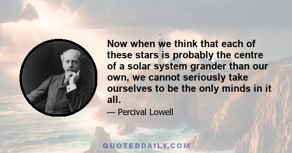 Now when we think that each of these stars is probably the centre of a solar system grander than our own, we cannot seriously take ourselves to be the only minds in it all.